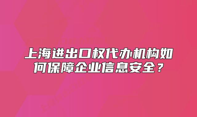 上海進(jìn)出口權(quán)代辦機(jī)構(gòu)如何保障企業(yè)信息安全？