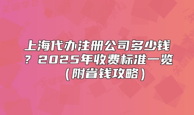 上海代辦注冊公司多少錢？2025年收費標(biāo)準一覽（附省錢攻略）