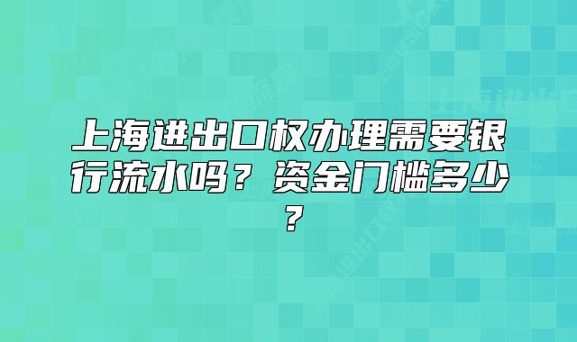 上海進(jìn)出口權(quán)辦理需要銀行流水嗎？資金門檻多少？