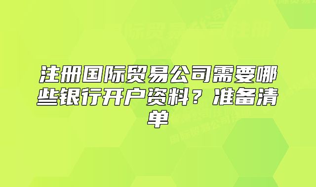 注冊國際貿(mào)易公司需要哪些銀行開戶資料？準(zhǔn)備清單