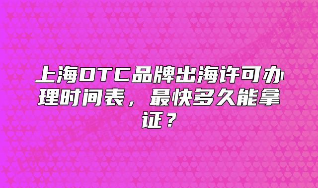 上海DTC品牌出海許可辦理時間表，最快多久能拿證？