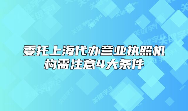 委托上海代辦營業(yè)執(zhí)照機(jī)構(gòu)需注意4大條件