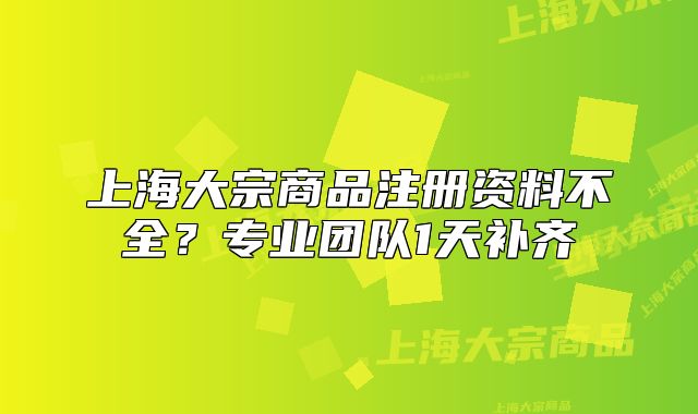 上海大宗商品注冊(cè)資料不全？專業(yè)團(tuán)隊(duì)1天補(bǔ)齊