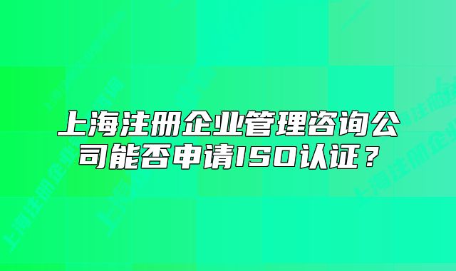 上海注冊企業(yè)管理咨詢公司能否申請ISO認證？
