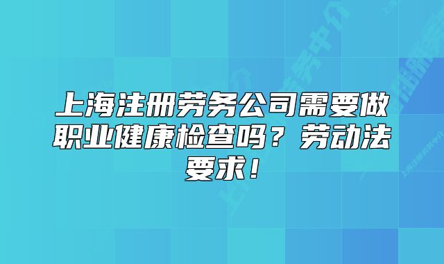 上海注冊(cè)勞務(wù)公司需要做職業(yè)健康檢查嗎？勞動(dòng)法要求！