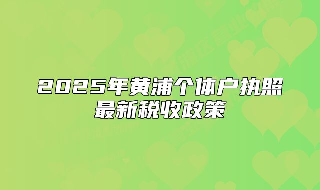2025年黃浦個(gè)體戶執(zhí)照最新稅收政策