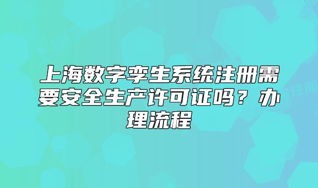 上海數(shù)字孿生系統(tǒng)注冊(cè)需要安全生產(chǎn)許可證嗎？辦理流程