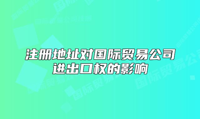 注冊(cè)地址對(duì)國(guó)際貿(mào)易公司進(jìn)出口權(quán)的影響