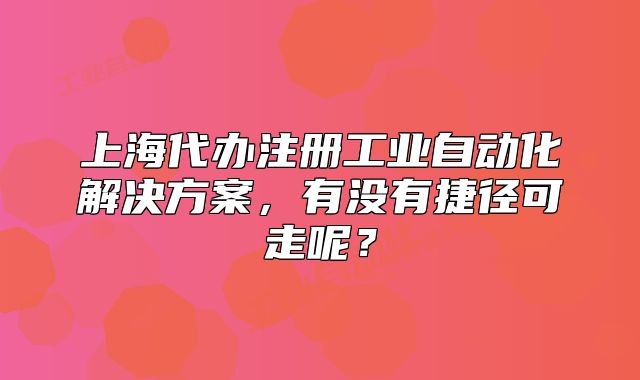上海代辦注冊工業(yè)自動化解決方案，有沒有捷徑可走呢？