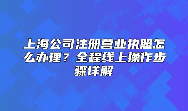 上海公司注冊營業(yè)執(zhí)照怎么辦理？全程線上操作步驟詳解