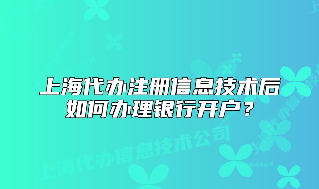 上海代辦注冊(cè)信息技術(shù)后如何辦理銀行開戶？