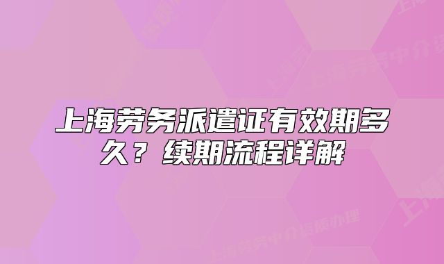 上海勞務(wù)派遣證有效期多久？續(xù)期流程詳解