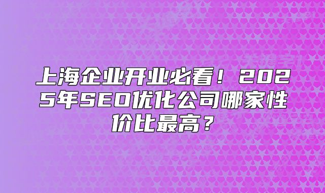上海企業(yè)開(kāi)業(yè)必看！2025年SEO優(yōu)化公司哪家性價(jià)比最高？