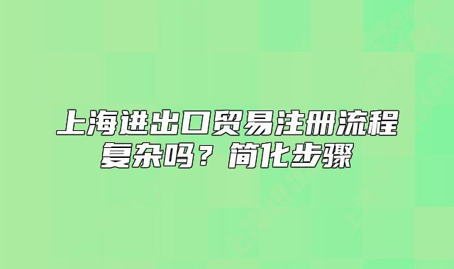 上海進出口貿(mào)易注冊流程復(fù)雜嗎？簡化步驟