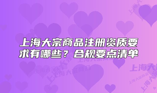 上海大宗商品注冊資質(zhì)要求有哪些？合規(guī)要點(diǎn)清單