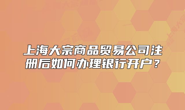 上海大宗商品貿(mào)易公司注冊后如何辦理銀行開戶？