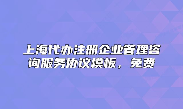 上海代辦注冊(cè)企業(yè)管理咨詢服務(wù)協(xié)議模板，免費(fèi)