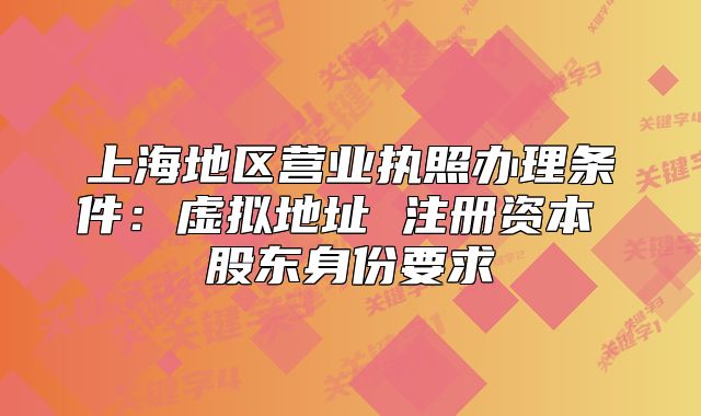 上海地區(qū)營業(yè)執(zhí)照辦理條件：虛擬地址 注冊資本 股東身份要求