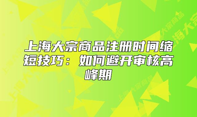 上海大宗商品注冊時間縮短技巧：如何避開審核高峰期