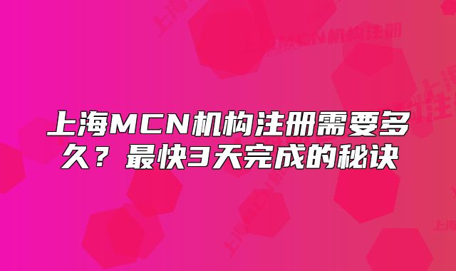 上海MCN機(jī)構(gòu)注冊(cè)需要多久？最快3天完成的秘訣