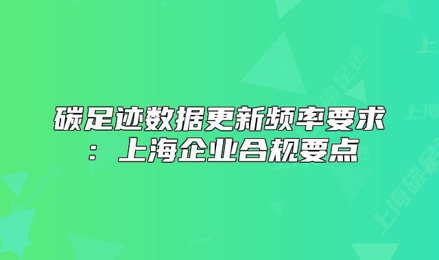 碳足跡數(shù)據(jù)更新頻率要求：上海企業(yè)合規(guī)要點(diǎn)