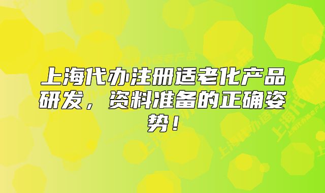 上海代辦注冊適老化產(chǎn)品研發(fā)，資料準(zhǔn)備的正確姿勢！