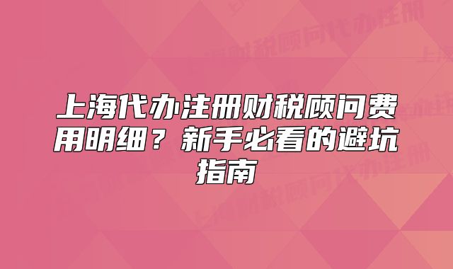 上海代辦注冊財稅顧問費用明細？新手必看的避坑指南