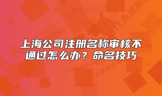 上海公司注冊名稱審核不通過怎么辦？命名技巧