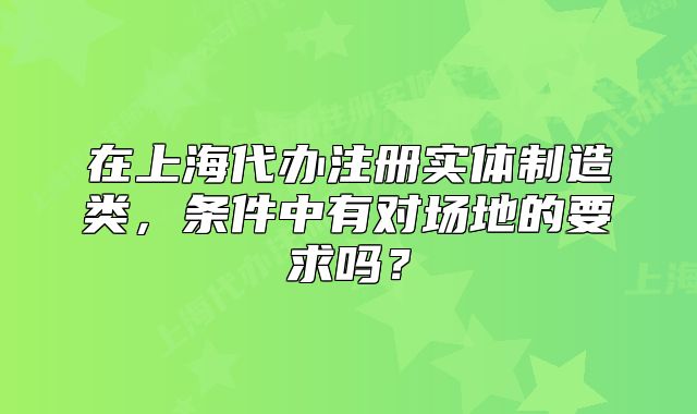 在上海代辦注冊實(shí)體制造類，條件中有對場地的要求嗎？