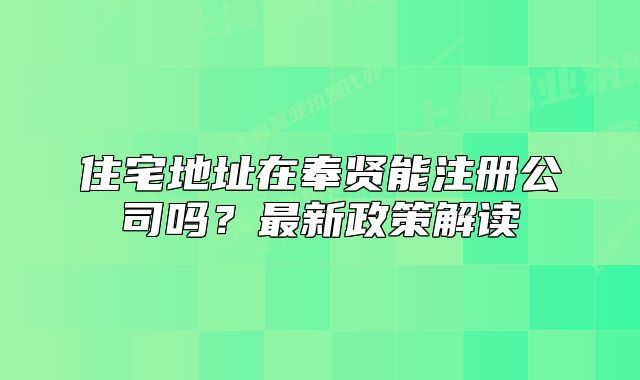 住宅地址在奉賢能注冊公司嗎？最新政策解讀