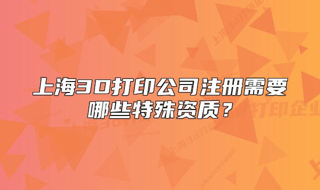 上海3D打印公司注冊需要哪些特殊資質(zhì)？