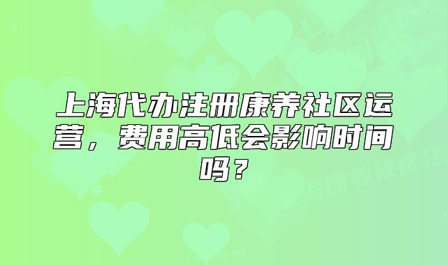 上海代辦注冊(cè)康養(yǎng)社區(qū)運(yùn)營(yíng)，費(fèi)用高低會(huì)影響時(shí)間嗎？