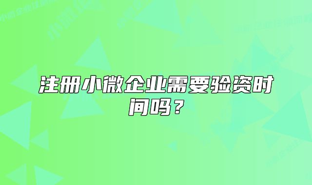 注冊小微企業(yè)需要驗資時間嗎？