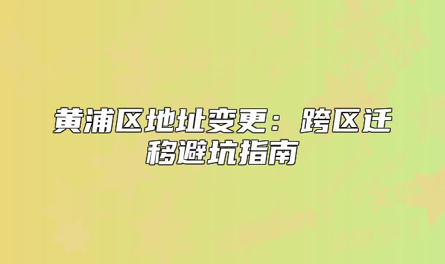 黃浦區(qū)地址變更：跨區(qū)遷移避坑指南