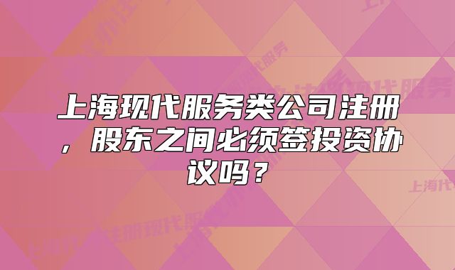 上?，F(xiàn)代服務(wù)類公司注冊，股東之間必須簽投資協(xié)議嗎？