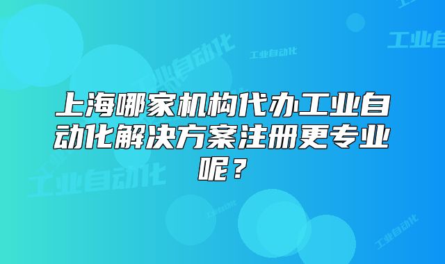 上海哪家機(jī)構(gòu)代辦工業(yè)自動(dòng)化解決方案注冊(cè)更專(zhuān)業(yè)呢？