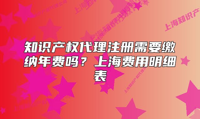 知識產(chǎn)權(quán)代理注冊需要繳納年費嗎？上海費用明細表