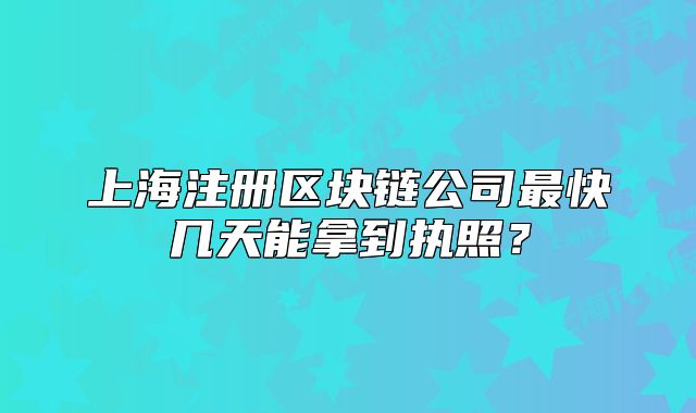 上海注冊區(qū)塊鏈公司最快幾天能拿到執(zhí)照？