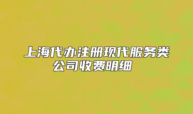 上海代辦注冊(cè)現(xiàn)代服務(wù)類公司收費(fèi)明細(xì) 