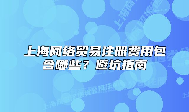 上海網(wǎng)絡(luò)貿(mào)易注冊費用包含哪些？避坑指南