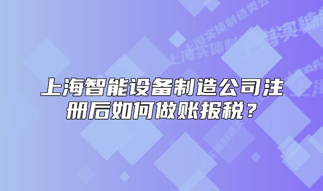 上海智能設(shè)備制造公司注冊后如何做賬報稅？