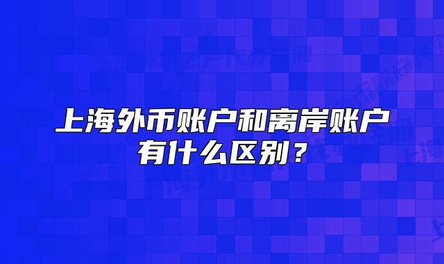 上海外幣賬戶和離岸賬戶有什么區(qū)別？