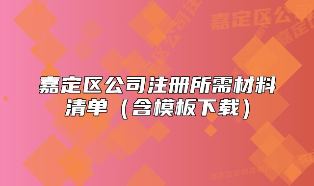 嘉定區(qū)公司注冊(cè)所需材料清單（含模板下載）