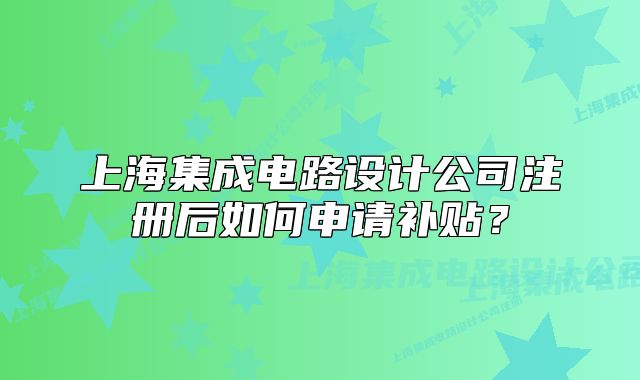 上海集成電路設(shè)計公司注冊后如何申請補貼？