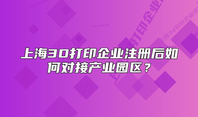 上海3D打印企業(yè)注冊后如何對接產(chǎn)業(yè)園區(qū)？