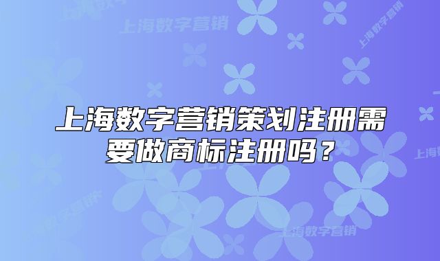 上海數(shù)字營(yíng)銷(xiāo)策劃注冊(cè)需要做商標(biāo)注冊(cè)嗎？