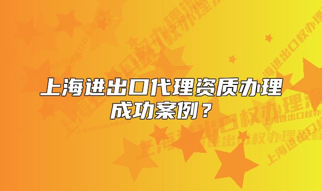 上海進(jìn)出口代理資質(zhì)辦理成功案例？