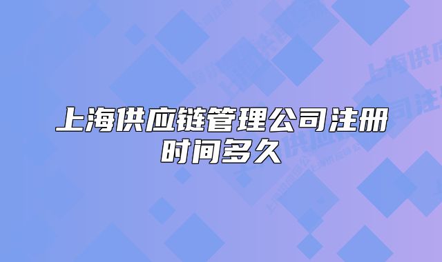 上海供應(yīng)鏈管理公司注冊時間多久