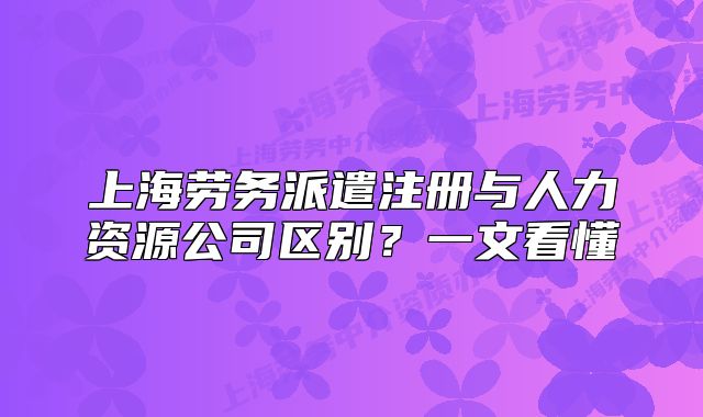 上海勞務(wù)派遣注冊(cè)與人力資源公司區(qū)別？一文看懂