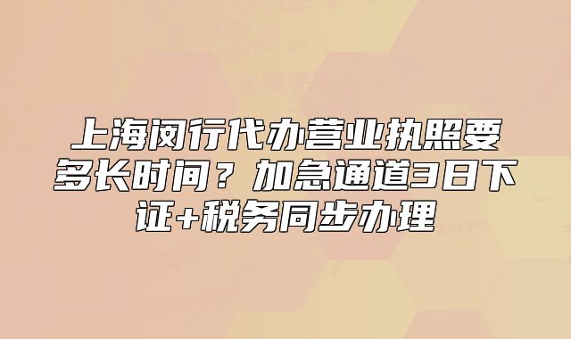 上海閔行代辦營業(yè)執(zhí)照要多長時間？加急通道3日下證+稅務同步辦理
